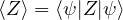 \langle Z \rangle = \langle \psi | Z | \psi \rangle