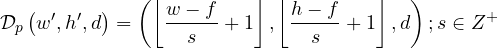 \begin{equation*}\mathcal{D}_p\left(w',h',d\right)=\left(\left\lfloor \frac{w-f}{s}+1\right\rfloor ,\left\lfloor \frac{h-f}{s}+1\right\rfloor ,d\right) ;s\in Z^{+}\end{equation*}