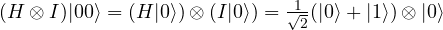 (H \otimes I)|00\rangle= (H|0\rangle) \otimes (I|0\rangle)= \frac{1}{\sqrt{2}}(|0\rangle + |1\rangle)\otimes |0\rangle
