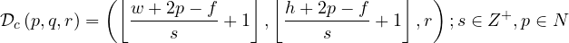 \begin{equation*}\mathcal{D}_{c}\left(p,q,r\right)=\left(\left\lfloor \frac{w+2p-f}{s}+1\right\rfloor ,\left\lfloor \frac{h+2p-f}{s}+1\right\rfloor ,r\right) ;s\in Z^{+}, p\in{N}\end{equation*}