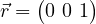 \vec{r} = \begin{pmatrix} 0 \ 0 \ 1 \end{pmatrix}