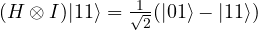 (H \otimes I)|11\rangle= \frac{1}{\sqrt{2}}(|01\rangle - |11\rangle)