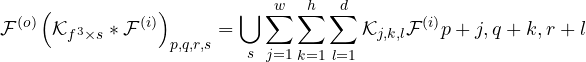 \begin{equation*}\centering\mathcal{F}^{(o)}\left({\mathcal{K}_{f^3\times s}}*\mathcal{F}^{(i)}\right)_{p,q,r,s}=\bigcup_{s}\sum _{j=1}^{w}\sum_{k=1}^{h}\sum _{l=1}^{d}\mathcal{K}_{j,k,l}\mathcal{F}^{(i)}{p+j,q+k,r+l}\end{equation*}