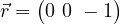 \vec{r} = \begin{pmatrix} 0 \ 0 \ -1 \end{pmatrix}