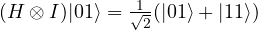 (H \otimes I)|01\rangle= \frac{1}{\sqrt{2}}(|01\rangle + |11\rangle)